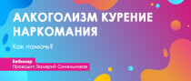 Вебинар
 Алкоголизм. Наркомания. Курение. Как помочь?